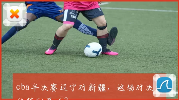 cba半决赛辽宁对新疆，这场对决谁能笑到最后？