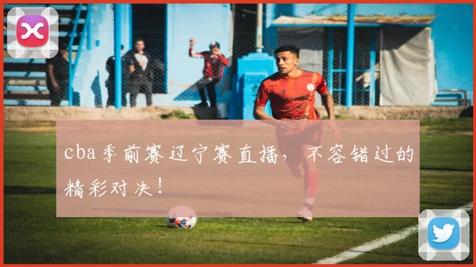 cba季前赛辽宁赛直播,不容错过的精彩对决!