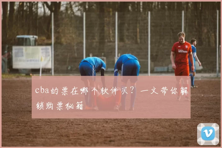 cba的票在哪个软件买?一文带你解锁购票秘籍