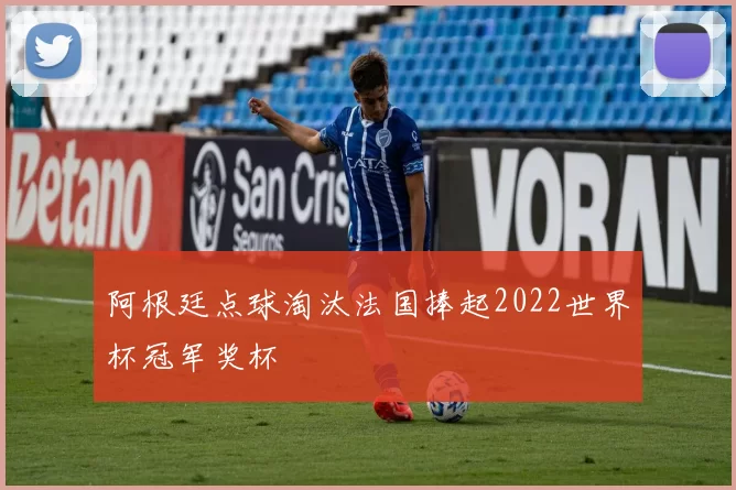 阿根廷点球淘汰法国捧起2022世界杯冠军奖杯