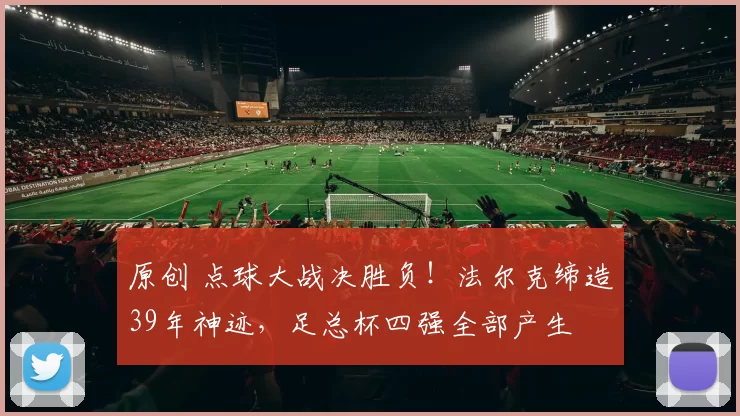 原创 点球大战决胜负！法尔克缔造39年神迹，足总杯四强全部产生