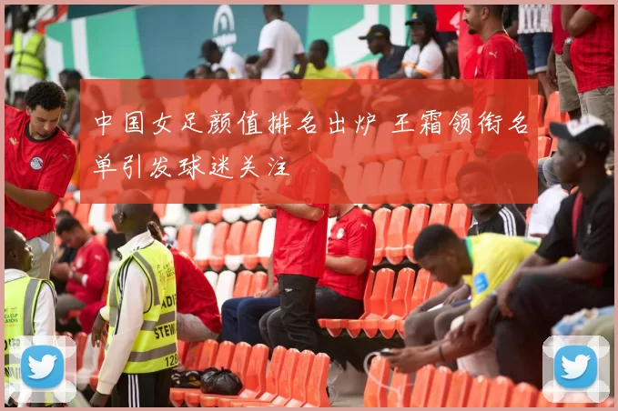 中国女足颜值排名出炉 王霜领衔名单引发球迷关注