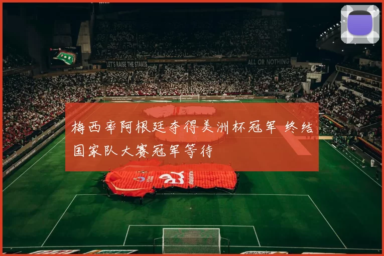 梅西率阿根廷夺得美洲杯冠军 终结国家队大赛冠军等待