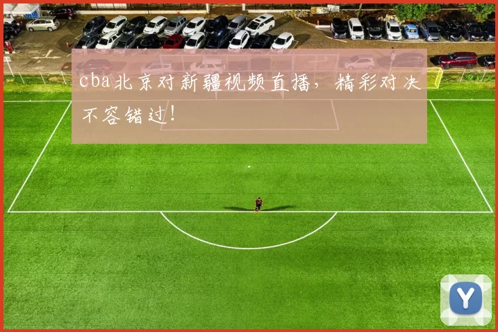 cba北京对新疆视频直播，精彩对决不容错过！