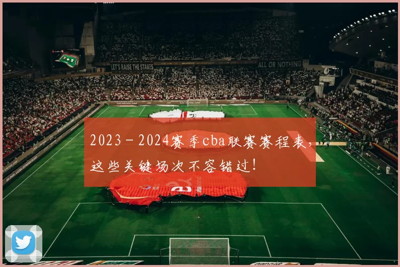 2023 - 2024赛季cba联赛赛程表，这些关键场次不容错过！