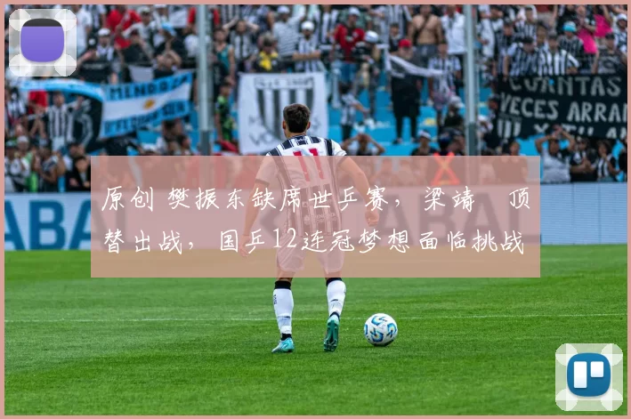 原创 樊振东缺席世乒赛，梁靖崑顶替出战，国乒12连冠梦想面临挑战