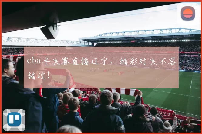 cba半决赛直播辽宁,精彩对决不容错过!