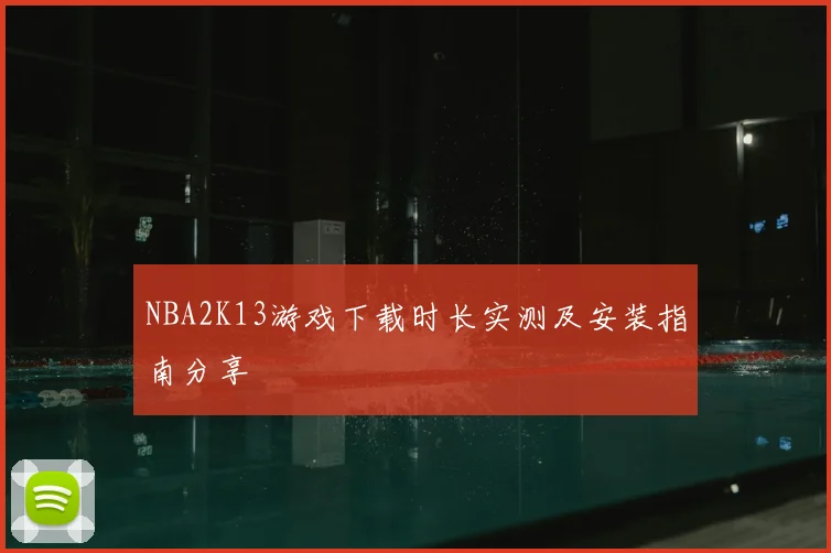 NBA2K13游戏下载时长实测及安装指南分享