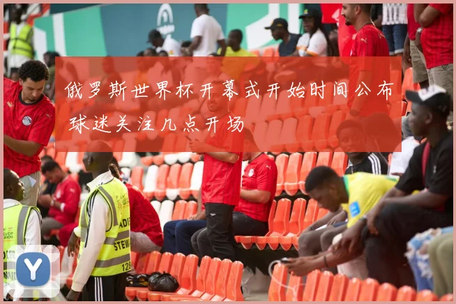 俄罗斯世界杯开幕式开始时间公布 球迷关注几点开场