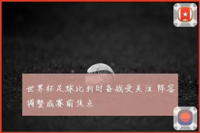 世界杯足球比利时备战受关注 阵容调整成赛前焦点