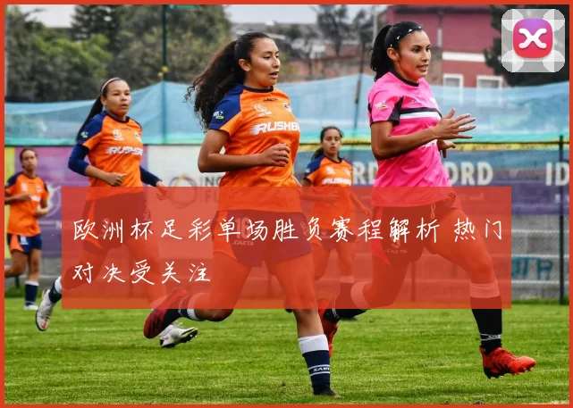 欧洲杯足彩单场胜负赛程解析 热门对决受关注