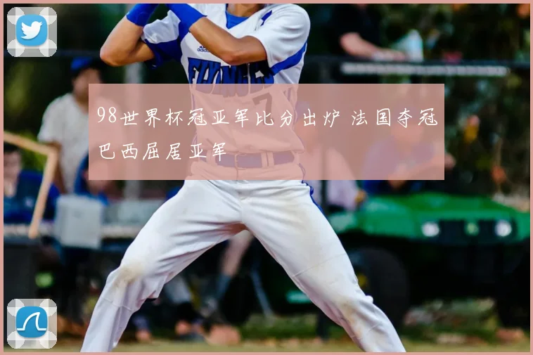 98世界杯冠亚军比分出炉 法国夺冠巴西屈居亚军