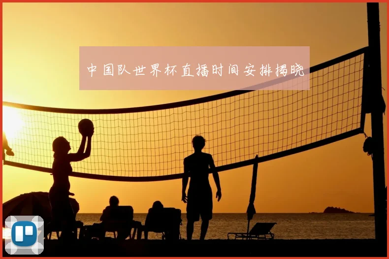 中国队世界杯直播时间安排揭晓