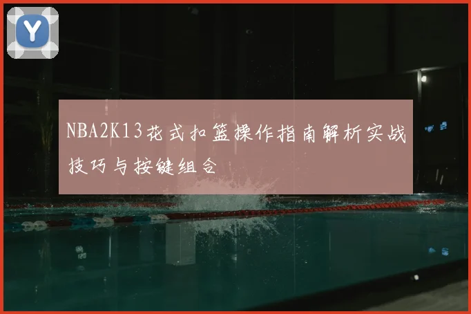 NBA2K13花式扣篮操作指南解析实战技巧与按键组合
