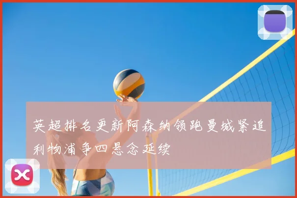 英超排名更新阿森纳领跑曼城紧追利物浦争四悬念延续