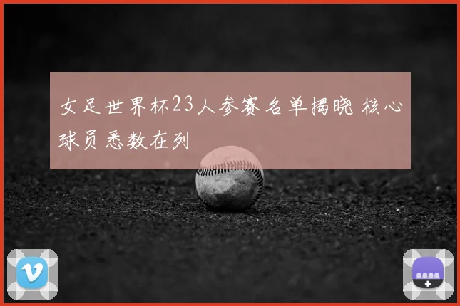 女足世界杯23人参赛名单揭晓 核心球员悉数在列