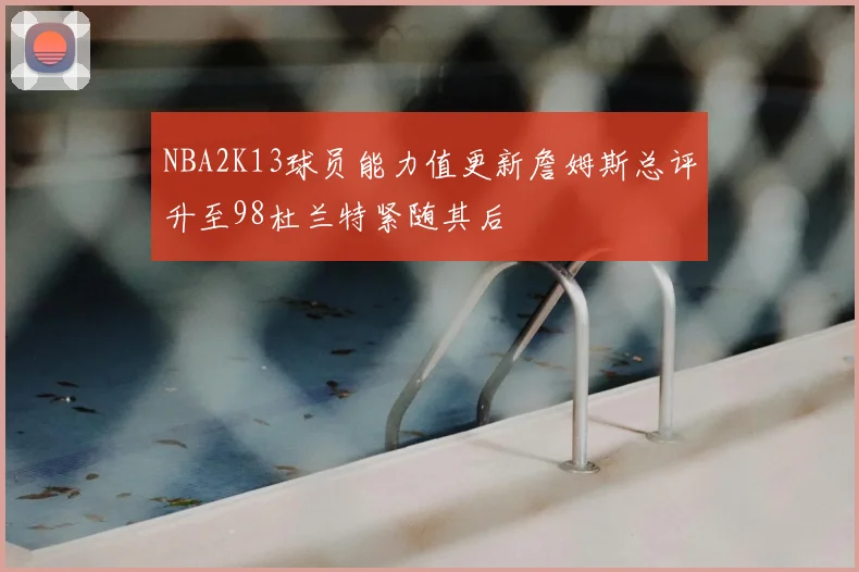NBA2K13球员能力值更新詹姆斯总评升至98杜兰特紧随其后