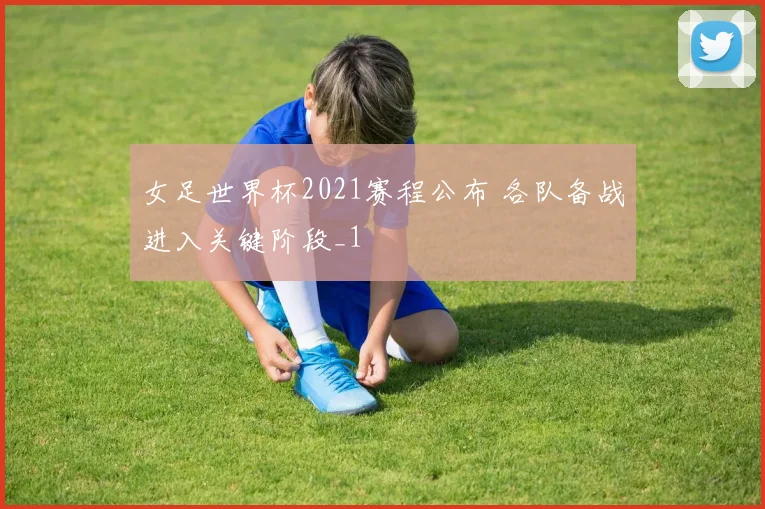 女足世界杯2021赛程公布 各队备战进入关键阶段_1